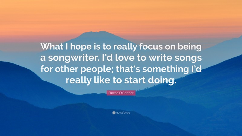 Sinead O'Connor Quote: “What I hope is to really focus on being a songwriter. I’d love to write songs for other people; that’s something I’d really like to start doing.”