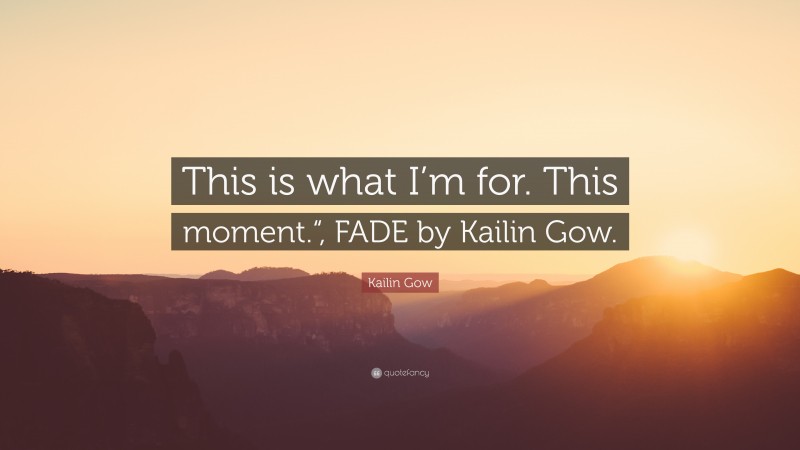 Kailin Gow Quote: “This is what I’m for. This moment.“, FADE by Kailin Gow.”