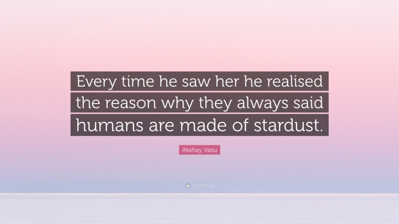 Akshay Vasu Quote: “Every time he saw her he realised the reason why they always said humans are made of stardust.”