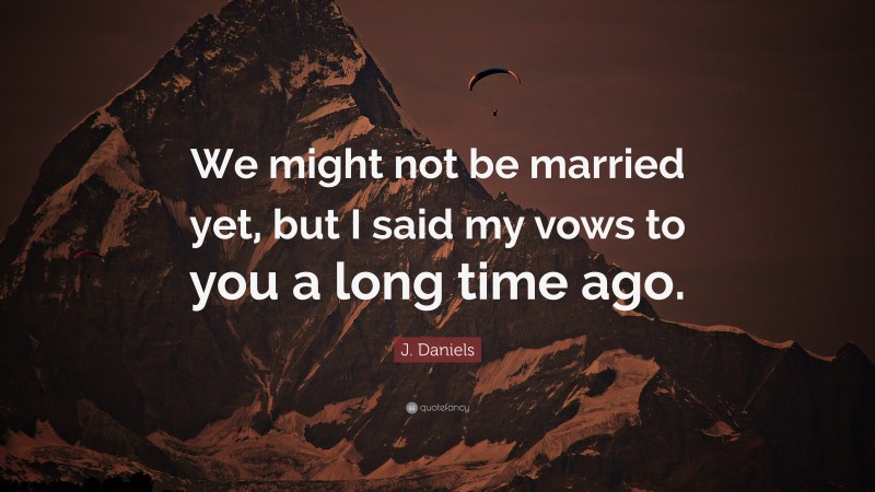 J. Daniels Quote: “We might not be married yet, but I said my vows to you a long time ago.”