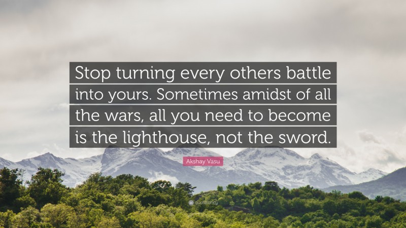 Akshay Vasu Quote: “Stop turning every others battle into yours. Sometimes amidst of all the wars, all you need to become is the lighthouse, not the sword.”