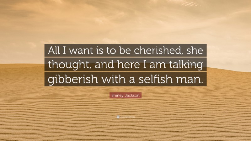 Shirley Jackson Quote: “All I want is to be cherished, she thought, and here I am talking gibberish with a selfish man.”