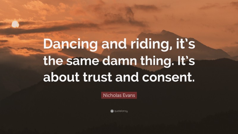 Nicholas Evans Quote: “Dancing and riding, it’s the same damn thing. It’s about trust and consent.”