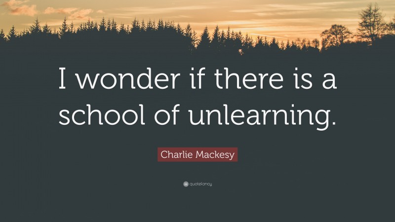 Charlie Mackesy Quote: “I wonder if there is a school of unlearning.”