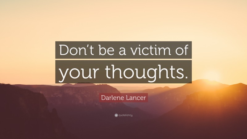 Darlene Lancer Quote: “Don’t be a victim of your thoughts.”