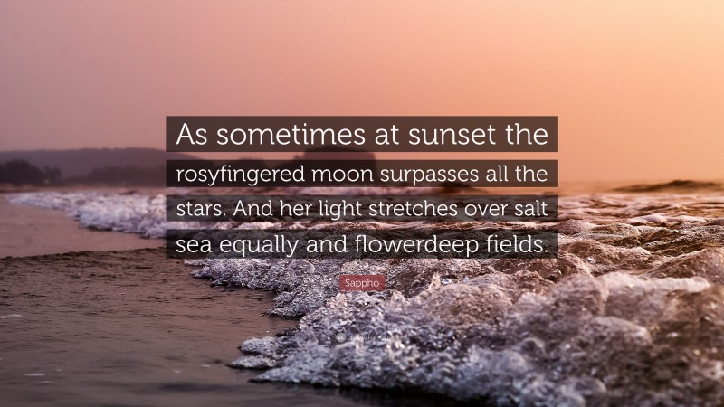 Sappho Quote: “As sometimes at sunset the rosyfingered moon surpasses all the stars. And her light stretches over salt sea equally and flowerdeep fields.”