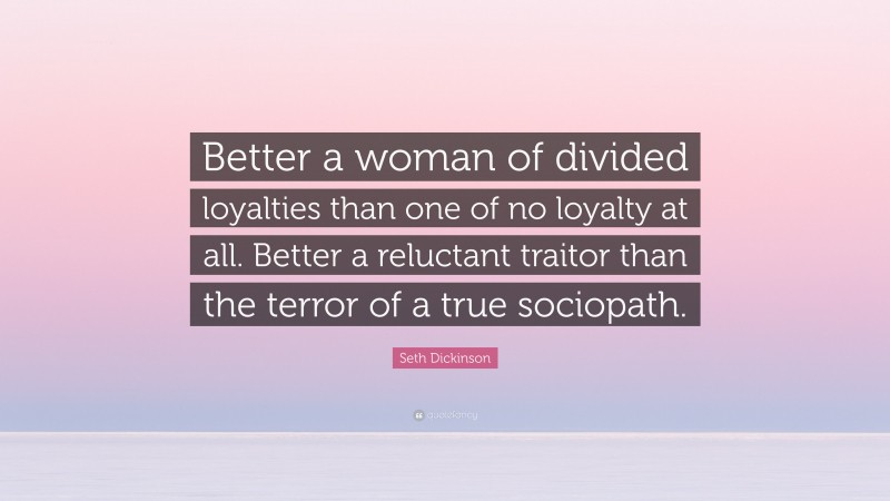 Seth Dickinson Quote: “Better a woman of divided loyalties than one of no loyalty at all. Better a reluctant traitor than the terror of a true sociopath.”