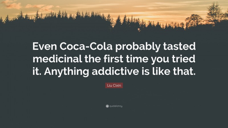 Liu Cixin Quote: “Even Coca-Cola probably tasted medicinal the first time you tried it. Anything addictive is like that.”