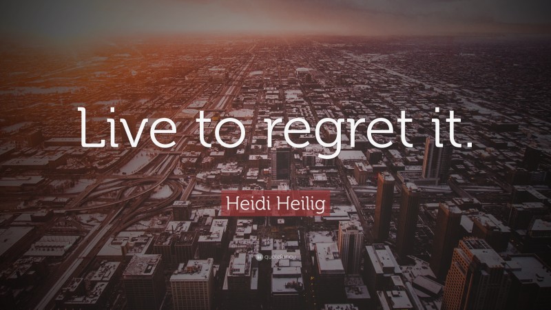 Heidi Heilig Quote: “Live to regret it.”