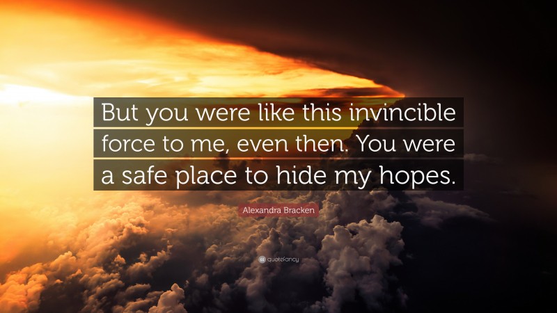 Alexandra Bracken Quote: “But you were like this invincible force to me, even then. You were a safe place to hide my hopes.”