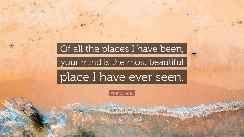 Akshay Vasu Quote: “Of all the places I have been, your mind is the most beautiful place I have ever seen.”