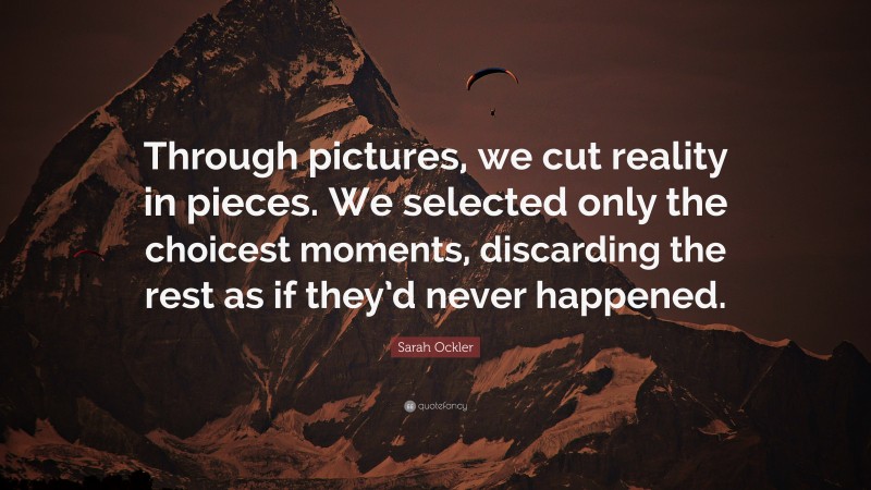 Sarah Ockler Quote: “Through pictures, we cut reality in pieces. We selected only the choicest moments, discarding the rest as if they’d never happened.”