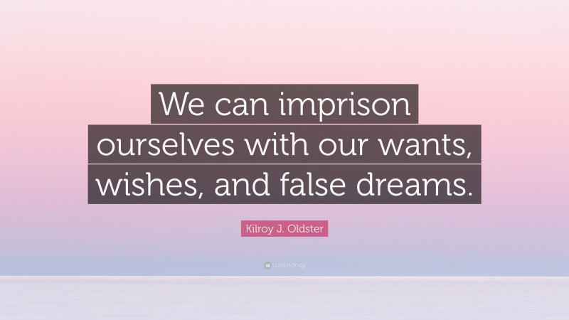 Kilroy J. Oldster Quote: “We can imprison ourselves with our wants, wishes, and false dreams.”