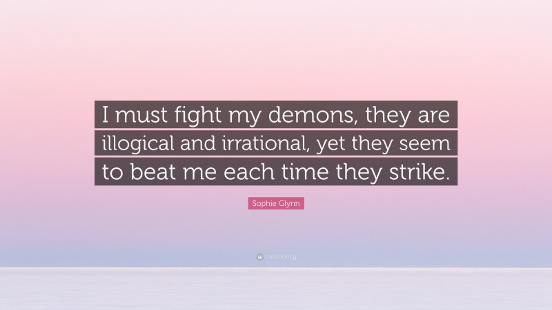 Sophie Glynn Quote: “I must fight my demons, they are illogical and irrational, yet they seem to beat me each time they strike.”