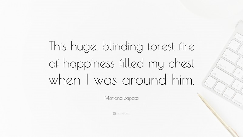 Mariana Zapata Quote: “This huge, blinding forest fire of happiness filled my chest when I was around him.”