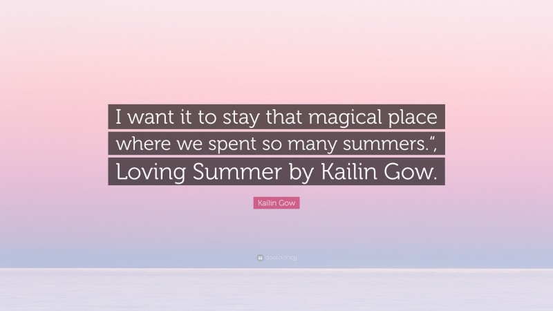 Kailin Gow Quote: “I want it to stay that magical place where we spent so many summers.“, Loving Summer by Kailin Gow.”