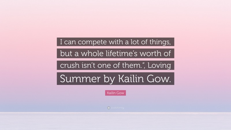 Kailin Gow Quote: “I can compete with a lot of things, but a whole lifetime’s worth of crush isn’t one of them.“, Loving Summer by Kailin Gow.”
