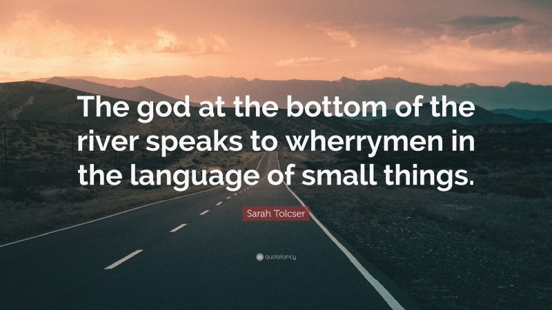 Sarah Tolcser Quote: “The god at the bottom of the river speaks to wherrymen in the language of small things.”