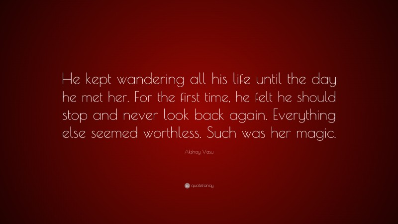 Akshay Vasu Quote: “He kept wandering all his life until the day he met her. For the first time, he felt he should stop and never look back again. Everything else seemed worthless. Such was her magic.”