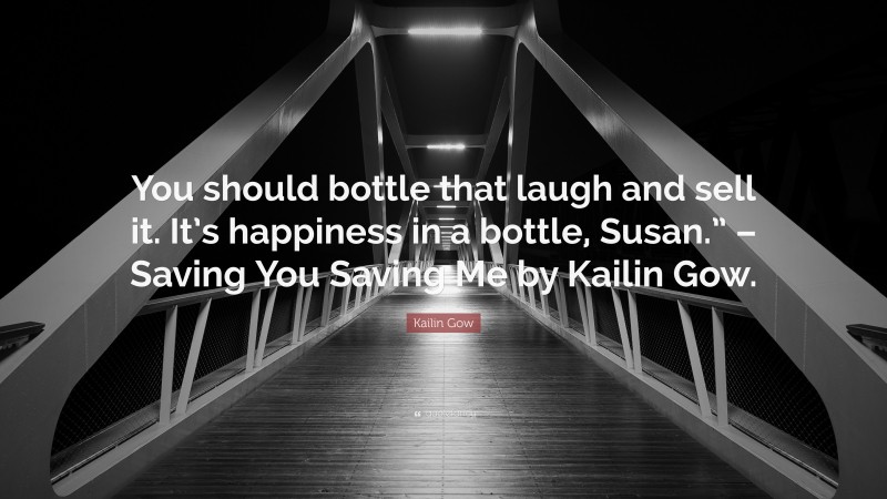 Kailin Gow Quote: “You should bottle that laugh and sell it. It’s happiness in a bottle, Susan.” – Saving You Saving Me by Kailin Gow.”