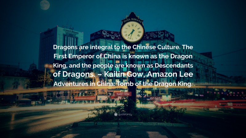 Kailin Gow Quote: “Dragons are integral to the Chinese Culture. The First Emperor of China is known as the Dragon King, and the people are known as Descendants of Dragons. – Kailin Gow, Amazon Lee Adventures in China: Tomb of the Dragon King.”