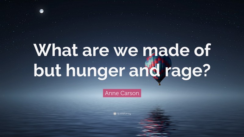 Anne Carson Quote: “What are we made of but hunger and rage?”