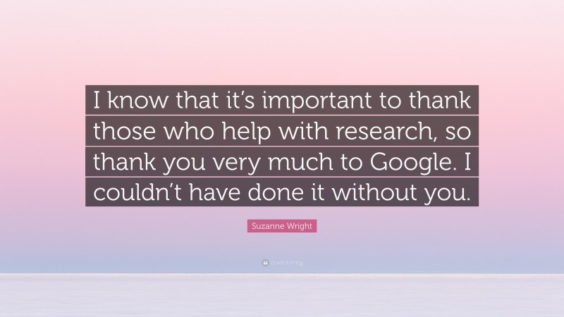 Suzanne Wright Quote: “I know that it’s important to thank those who help with research, so thank you very much to Google. I couldn’t have done it without you.”