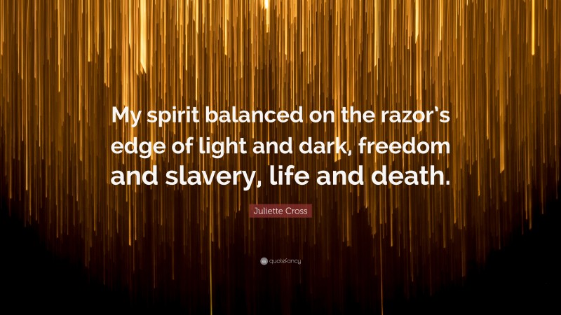 Juliette Cross Quote: “My spirit balanced on the razor’s edge of light and dark, freedom and slavery, life and death.”