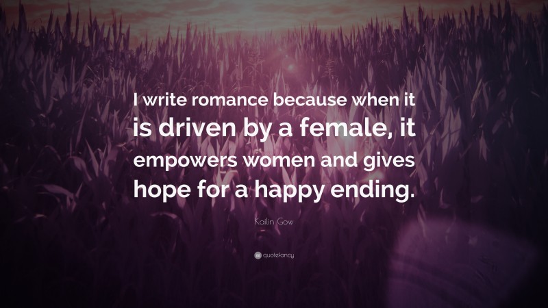 Kailin Gow Quote: “I write romance because when it is driven by a female, it empowers women and gives hope for a happy ending.”