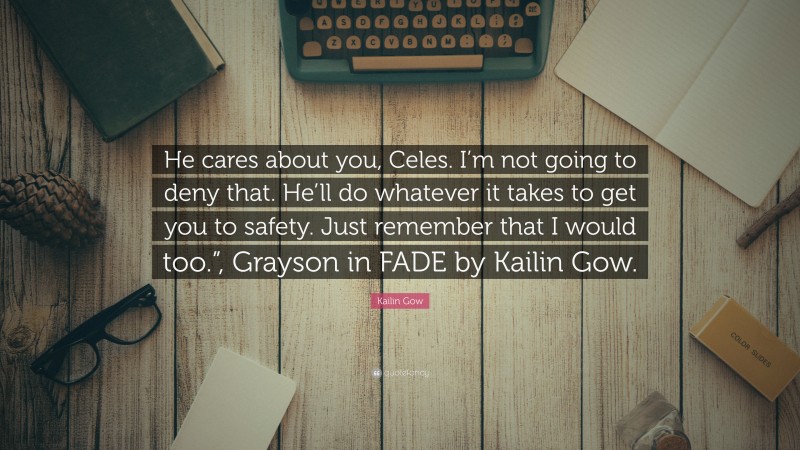 Kailin Gow Quote: “He cares about you, Celes. I’m not going to deny that. He’ll do whatever it takes to get you to safety. Just remember that I would too.”, Grayson in FADE by Kailin Gow.”