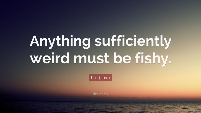 Liu Cixin Quote: “Anything sufficiently weird must be fishy.”