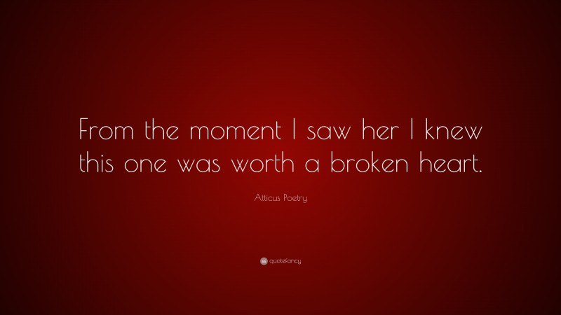 Atticus Poetry Quote: “From the moment I saw her I knew this one was worth a broken heart.”