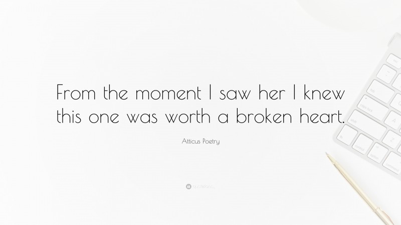 Atticus Poetry Quote: “From the moment I saw her I knew this one was worth a broken heart.”