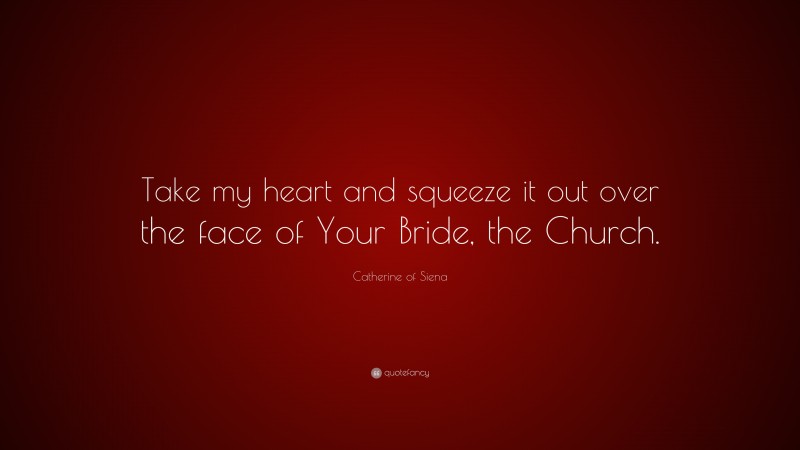 Catherine of Siena Quote: “Take my heart and squeeze it out over the face of Your Bride, the Church.”