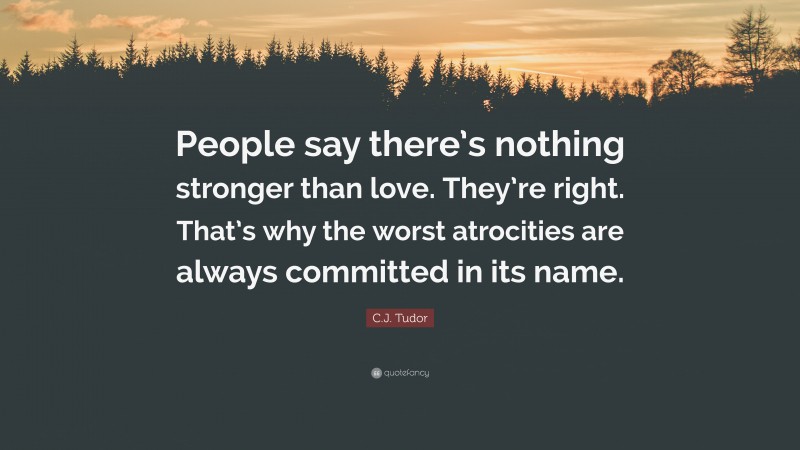 C.J. Tudor Quote: “People say there’s nothing stronger than love. They’re right. That’s why the worst atrocities are always committed in its name.”