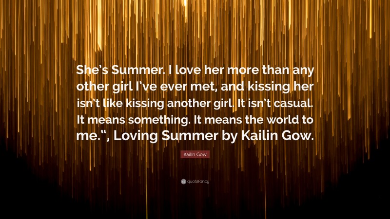 Kailin Gow Quote: “She’s Summer. I love her more than any other girl I’ve ever met, and kissing her isn’t like kissing another girl. It isn’t casual. It means something. It means the world to me.“, Loving Summer by Kailin Gow.”