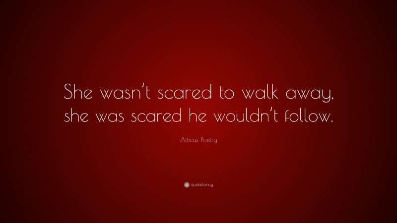 Atticus Poetry Quote: “She wasn’t scared to walk away, she was scared he wouldn’t follow.”
