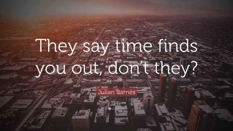 Julian Barnes Quote: “They say time finds you out, don’t they?”