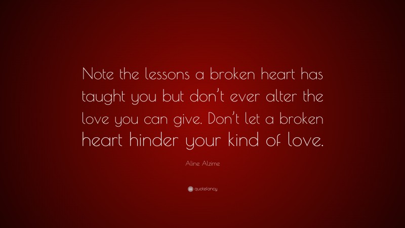 Aline Alzime Quote: “Note the lessons a broken heart has taught you but don’t ever alter the love you can give. Don’t let a broken heart hinder your kind of love.”