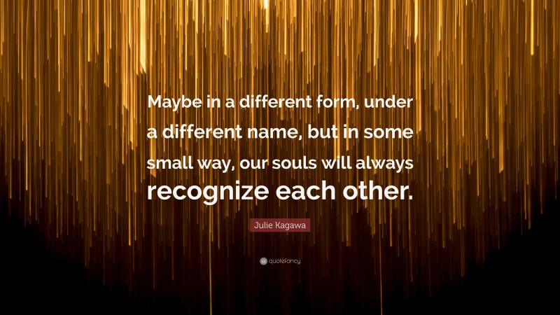 Julie Kagawa Quote: “Maybe in a different form, under a different name, but in some small way, our souls will always recognize each other.”