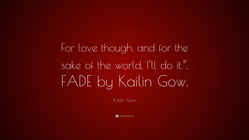 Kailin Gow Quote: “For love though, and for the sake of the world, I’ll do it.“, FADE by Kailin Gow.”