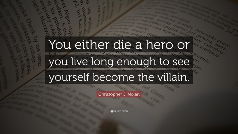 Christopher J. Nolan Quote: “You either die a hero or you live long enough to see yourself become the villain.”