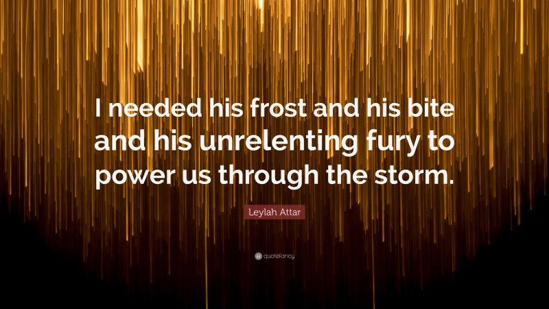 Leylah Attar Quote: “I needed his frost and his bite and his unrelenting fury to power us through the storm.”