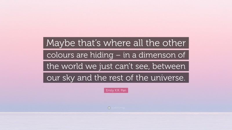 Emily X.R. Pan Quote: “Maybe that’s where all the other colours are hiding – in a dimenson of the world we just can’t see, between our sky and the rest of the universe.”