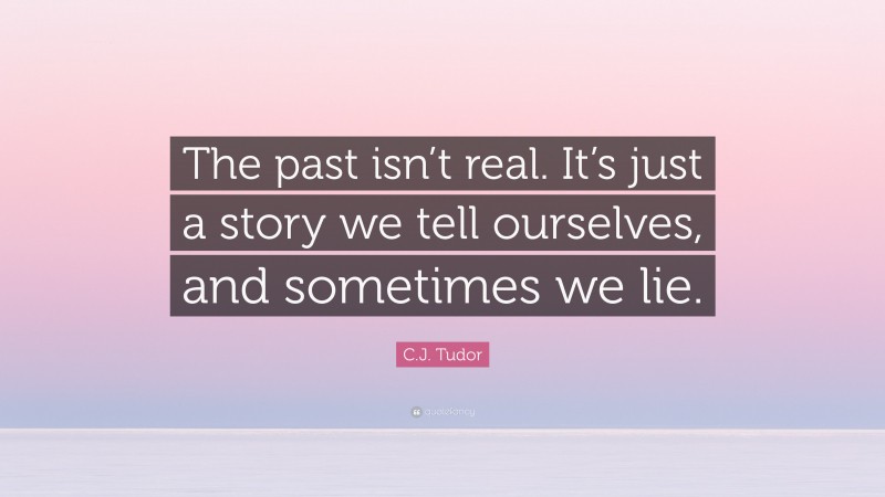 C.J. Tudor Quote: “The past isn’t real. It’s just a story we tell ourselves, and sometimes we lie.”