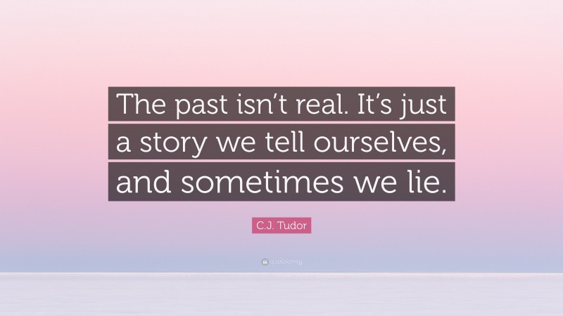 C.J. Tudor Quote: “The past isn’t real. It’s just a story we tell ourselves, and sometimes we lie.”