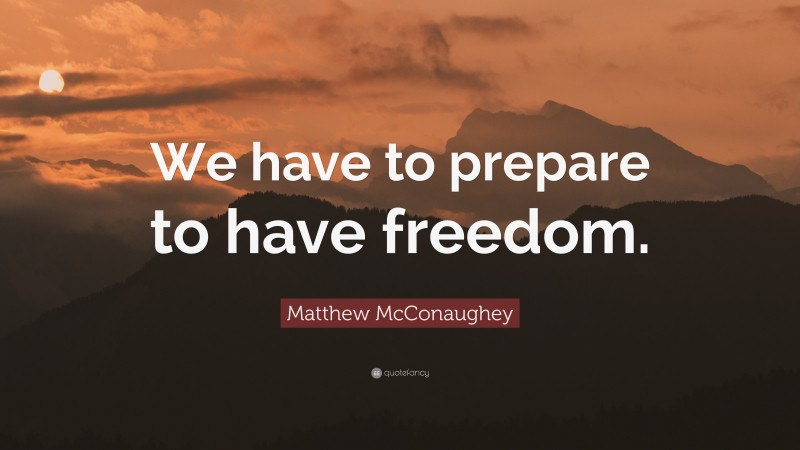 Matthew McConaughey Quote: “We have to prepare to have freedom.”