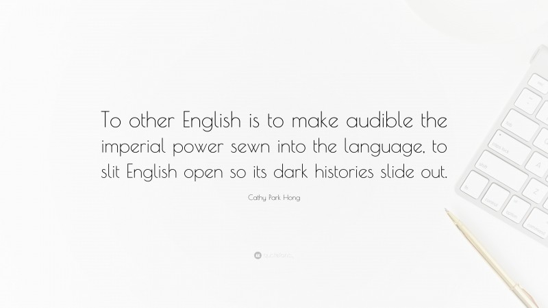 Cathy Park Hong Quote: “To other English is to make audible the imperial power sewn into the language, to slit English open so its dark histories slide out.”