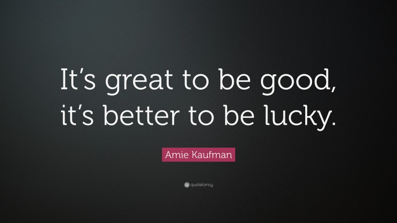 Amie Kaufman Quote: “It’s great to be good, it’s better to be lucky.”