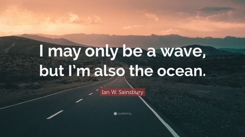 Ian W. Sainsbury Quote: “I may only be a wave, but I’m also the ocean.”